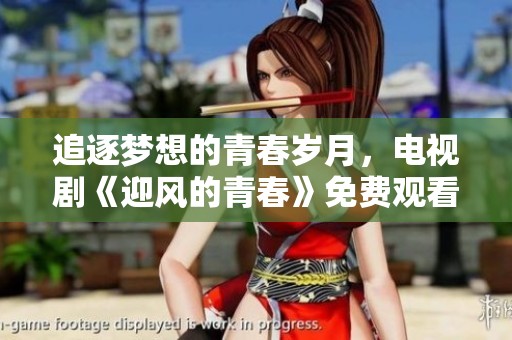 追逐梦想的青春岁月，电视剧《迎风的青春》免费观看全网上线