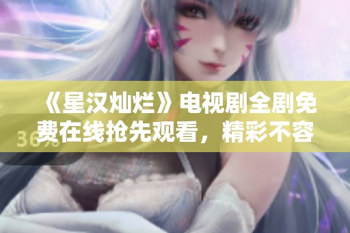 《星汉灿烂》电视剧全剧免费在线抢先观看，精彩不容错过！