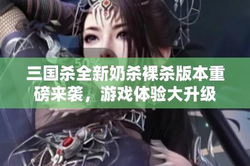 三国杀全新奶杀裸杀版本重磅来袭，游戏体验大升级