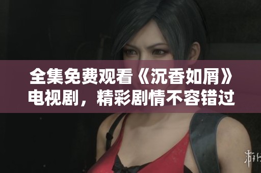 全集免费观看《沉香如屑》电视剧，精彩剧情不容错过