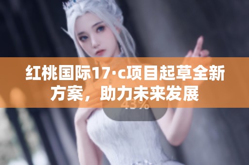 红桃国际17·c项目起草全新方案，助力未来发展