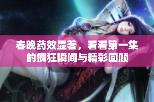 春晚药效显著，看看第一集的疯狂瞬间与精彩回顾