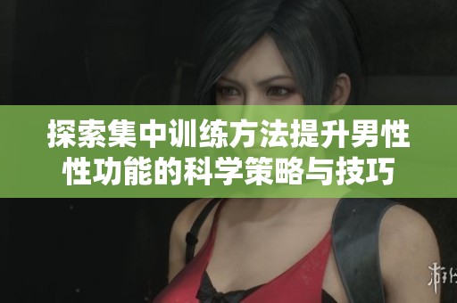 探索集中训练方法提升男性性功能的科学策略与技巧