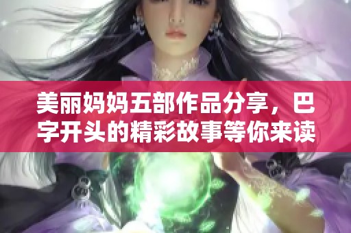 美丽妈妈五部作品分享，巴字开头的精彩故事等你来读