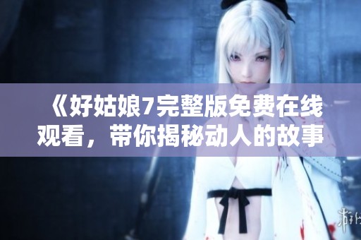 《好姑娘7完整版免费在线观看，带你揭秘动人的故事情节》
