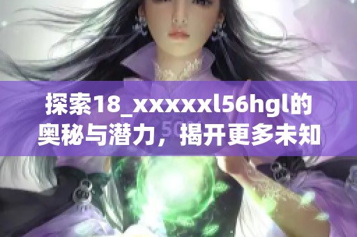 探索18_xxxxxl56hgl的奥秘与潜力，揭开更多未知面纱
