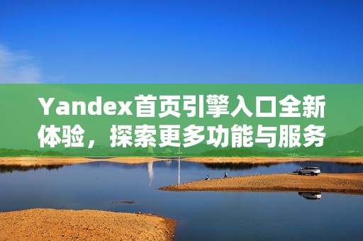 Yandex首页引擎入口全新体验，探索更多功能与服务