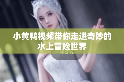 小黄鸭视频带你走进奇妙的水上冒险世界