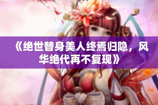 《绝世替身美人终焉归隐，风华绝代再不复现》