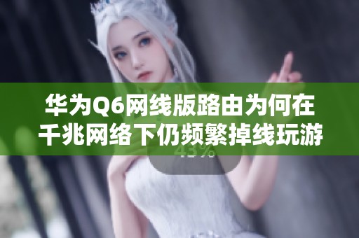 华为Q6网线版路由为何在千兆网络下仍频繁掉线玩游戏