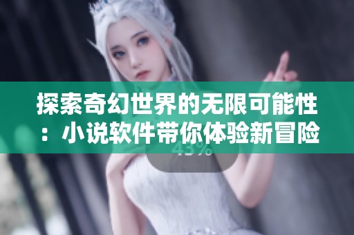 探索奇幻世界的无限可能性：小说软件带你体验新冒险