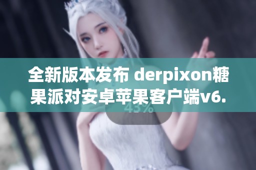 全新版本发布 derpixon糖果派对安卓苹果客户端v6.38.3详解
