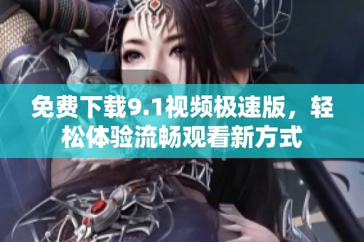 免费下载9.1视频极速版，轻松体验流畅观看新方式
