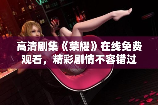 高清剧集《荣耀》在线免费观看，精彩剧情不容错过