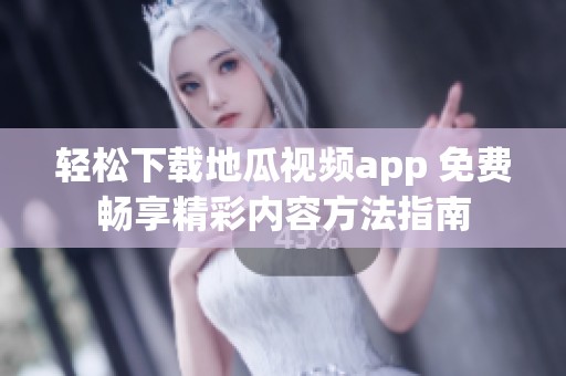 轻松下载地瓜视频app 免费畅享精彩内容方法指南