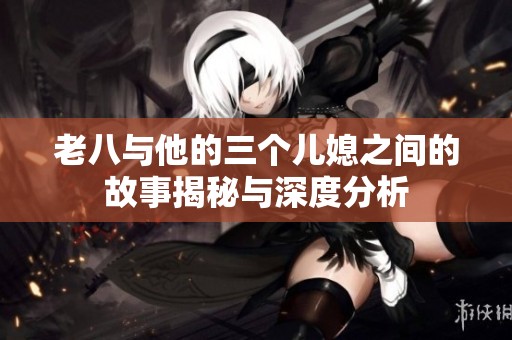 老八与他的三个儿媳之间的故事揭秘与深度分析