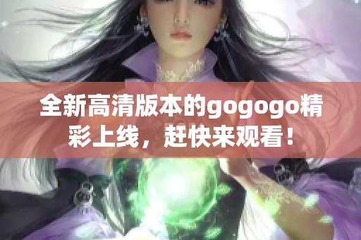 全新高清版本的gogogo精彩上线，赶快来观看！