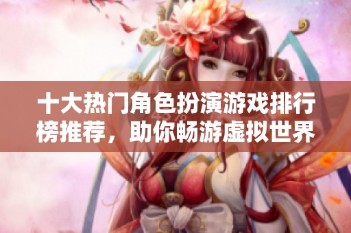 十大热门角色扮演游戏排行榜推荐，助你畅游虚拟世界