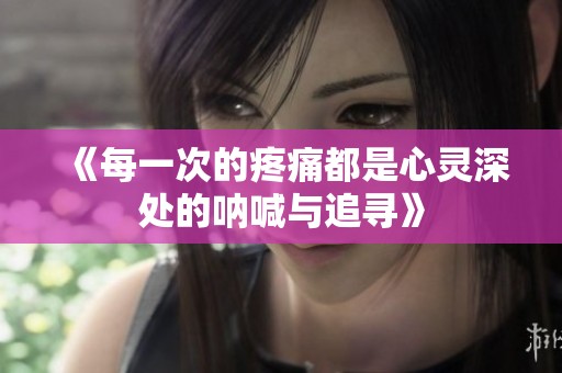 《每一次的疼痛都是心灵深处的呐喊与追寻》
