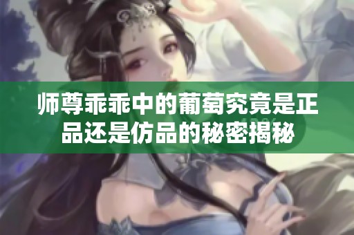 师尊乖乖中的葡萄究竟是正品还是仿品的秘密揭秘