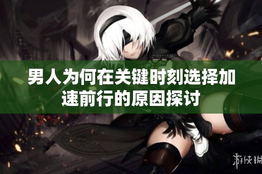 男人为何在关键时刻选择加速前行的原因探讨