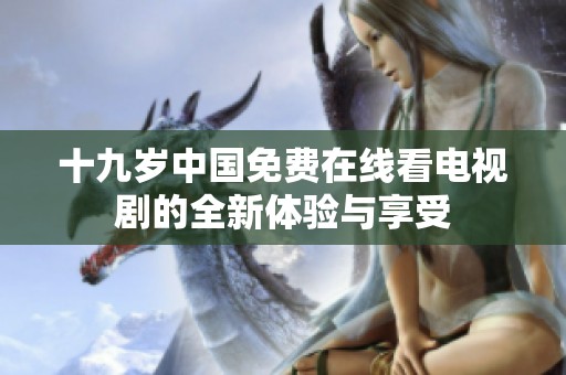 十九岁中国免费在线看电视剧的全新体验与享受