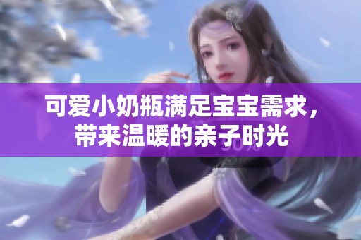 可爱小奶瓶满足宝宝需求，带来温暖的亲子时光