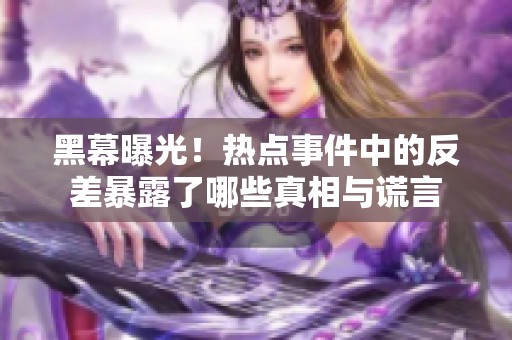 黑幕曝光！热点事件中的反差暴露了哪些真相与谎言