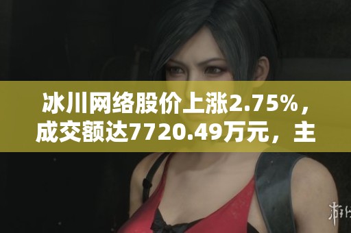 冰川网络股价上涨2.75%，成交额达7720.49万元，主力资金净流出876万元