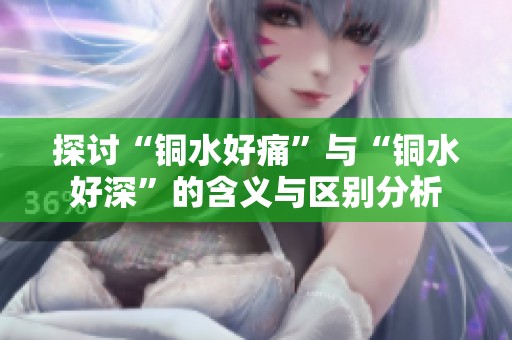 探讨“铜水好痛”与“铜水好深”的含义与区别分析