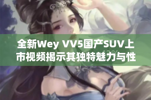全新Wey VV5国产SUV上市视频揭示其独特魅力与性能特点