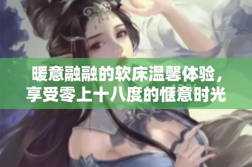 暖意融融的软床温馨体验，享受零上十八度的惬意时光