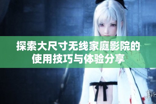 探索大尺寸无线家庭影院的使用技巧与体验分享