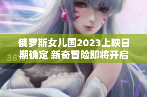 俄罗斯女儿国2023上映日期确定 新奇冒险即将开启