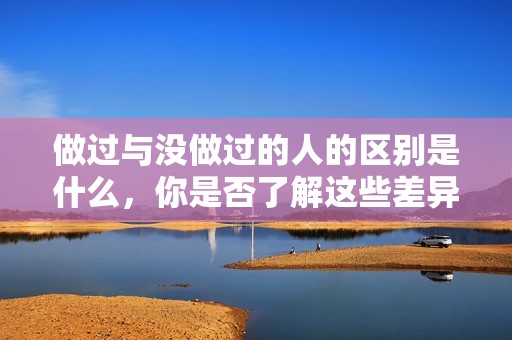 做过与没做过的人的区别是什么，你是否了解这些差异