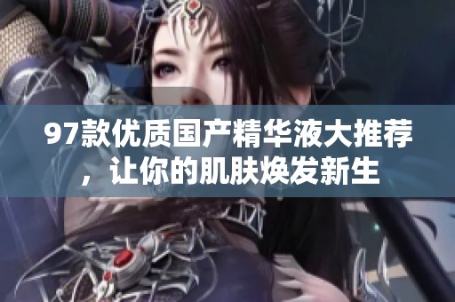 97款优质国产精华液大推荐，让你的肌肤焕发新生