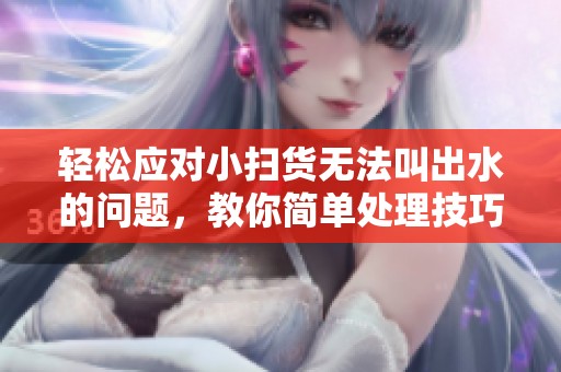 轻松应对小扫货无法叫出水的问题，教你简单处理技巧