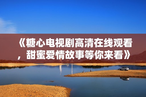 《糖心电视剧高清在线观看，甜蜜爱情故事等你来看》