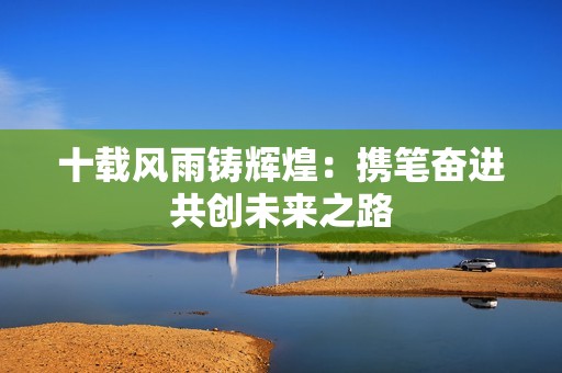 十载风雨铸辉煌：携笔奋进共创未来之路