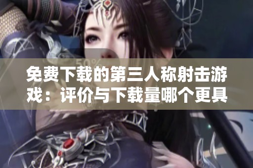 免费下载的第三人称射击游戏：评价与下载量哪个更具影响力？