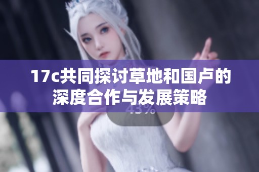 17c共同探讨草地和国卢的深度合作与发展策略
