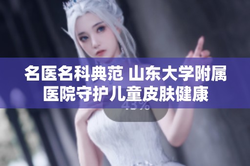 名医名科典范 山东大学附属医院守护儿童皮肤健康