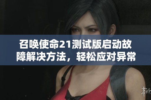 召唤使命21测试版启动故障解决方法，轻松应对异常问题