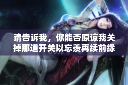 请告诉我，你能否原谅我关掉那道开关以忘羡再续前缘