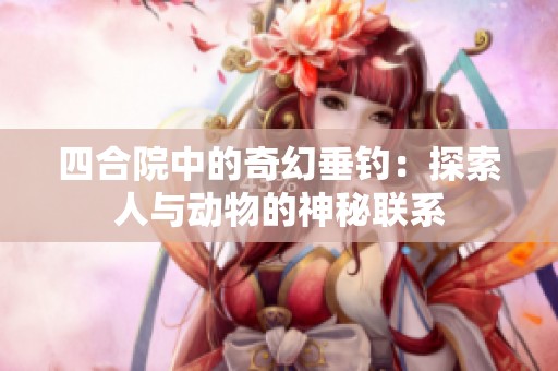 四合院中的奇幻垂钓：探索人与动物的神秘联系
