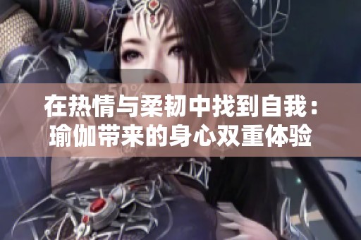 在热情与柔韧中找到自我：瑜伽带来的身心双重体验