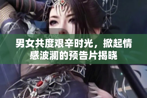 男女共度艰辛时光，掀起情感波澜的预告片揭晓