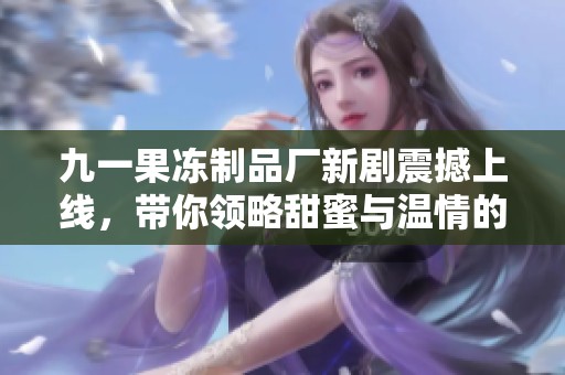 九一果冻制品厂新剧震撼上线，带你领略甜蜜与温情的故事