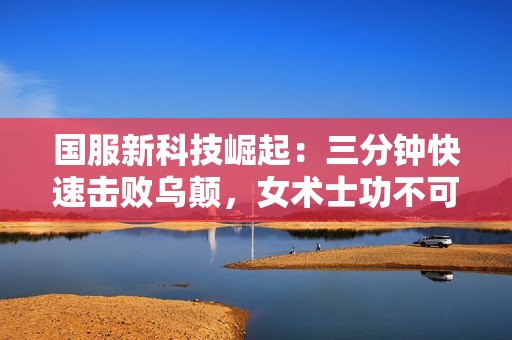 国服新科技崛起：三分钟快速击败乌颠，女术士功不可没