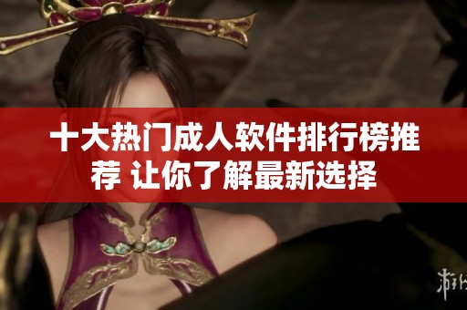 十大热门成人软件排行榜推荐 让你了解最新选择